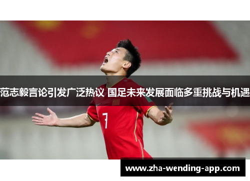 范志毅言论引发广泛热议 国足未来发展面临多重挑战与机遇 范志毅言论引发广泛热议 国足未来发展面临多重挑战与机遇