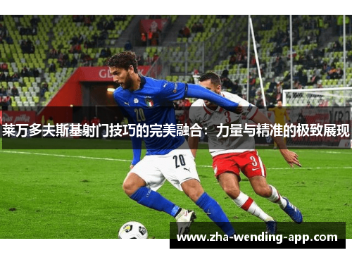 莱万多夫斯基射门技巧的完美融合：力量与精准的极致展现