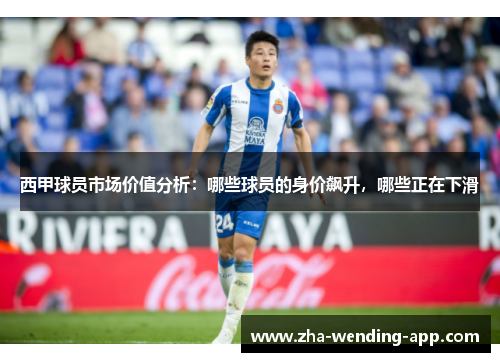 西甲球员市场价值分析：哪些球员的身价飙升，哪些正在下滑