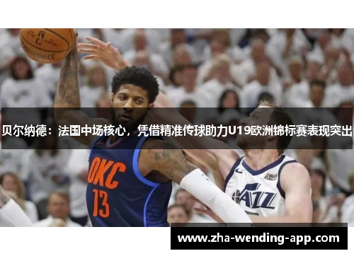 贝尔纳德：法国中场核心，凭借精准传球助力U19欧洲锦标赛表现突出