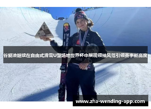 谷爱凌继续在自由式滑雪U型场地世界杯中展现领袖风范引领赛事新高度 谷爱凌继续在自由式滑雪U型场地世界杯中展现领袖风范引领赛事新高度