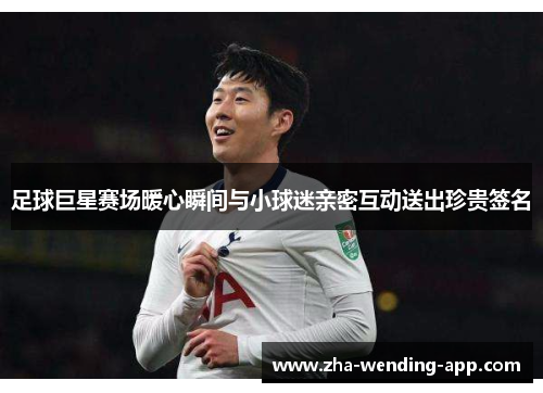 足球巨星赛场暖心瞬间与小球迷亲密互动送出珍贵签名