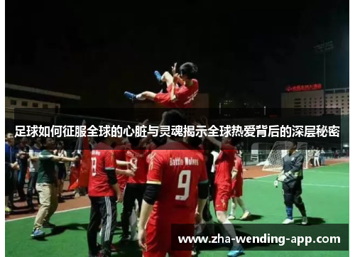足球如何征服全球的心脏与灵魂揭示全球热爱背后的深层秘密