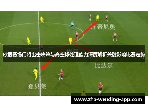 欧冠赛场门将出击决策与高空球处理能力深度解析关键影响比赛走势