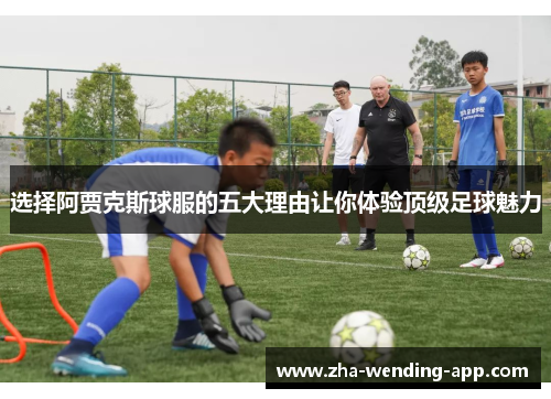 选择阿贾克斯球服的五大理由让你体验顶级足球魅力 选择阿贾克斯球服的五大理由让你体验顶级足球魅力
