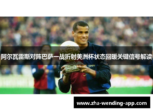 阿尔瓦雷斯对阵巴萨一战折射美洲杯状态回暖关键信号解读