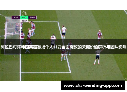 阿拉巴对阵韩国英超赛场个人能力全面绽放的关键价值解析与团队影响
