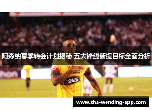 阿森纳夏季转会计划揭秘 五大锋线新援目标全面分析