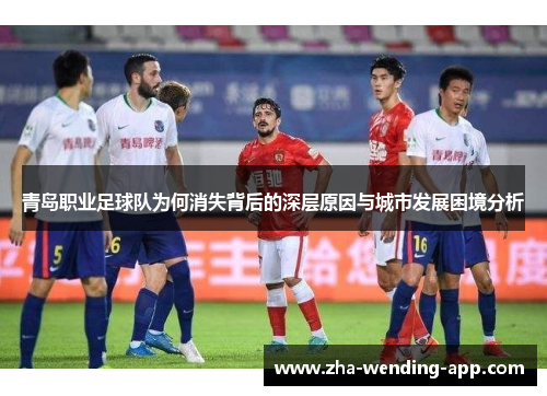 青岛职业足球队为何消失背后的深层原因与城市发展困境分析 青岛职业足球队为何消失背后的深层原因与城市发展困境分析