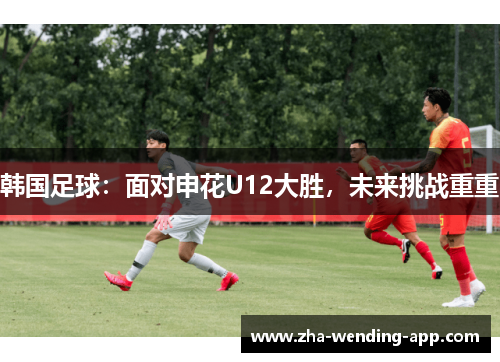 韩国足球：面对申花U12大胜，未来挑战重重