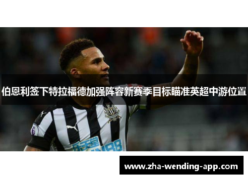 伯恩利签下特拉福德加强阵容新赛季目标瞄准英超中游位置