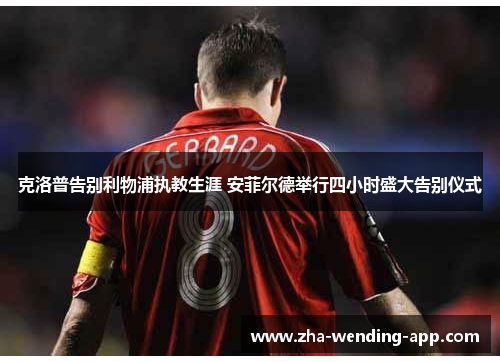 克洛普告别利物浦执教生涯 安菲尔德举行四小时盛大告别仪式