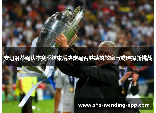 安切洛蒂确认本赛季结束后决定是否继续执教皇马或选择新挑战