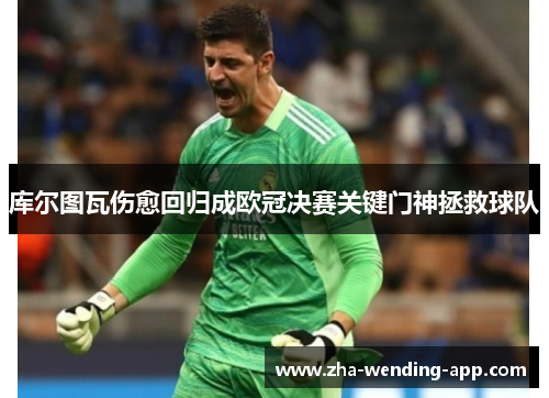 库尔图瓦伤愈回归成欧冠决赛关键门神拯救球队