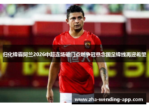 归化锋霸阿兰2026中超连场破门点燃争冠悬念国足锋线再迎希望