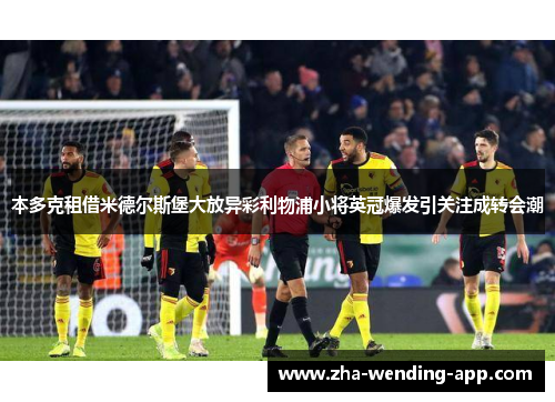 本多克租借米德尔斯堡大放异彩利物浦小将英冠爆发引关注成转会潮