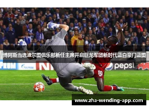 博阿斯当选波尔图俱乐部新任主席开启巨龙军团新时代蓝白豪门蓝图