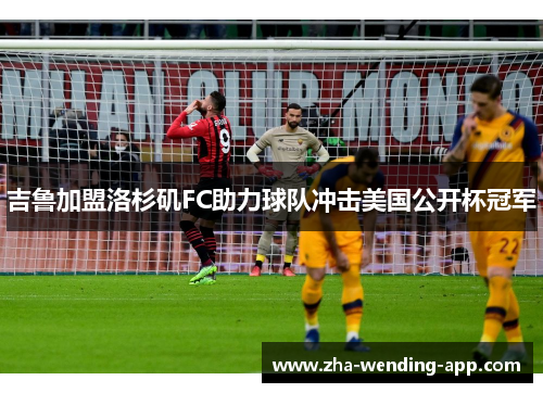 吉鲁加盟洛杉矶FC助力球队冲击美国公开杯冠军