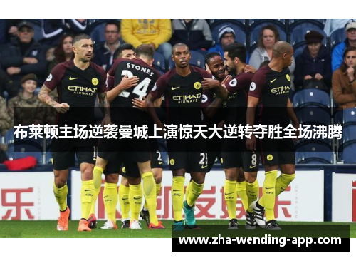 布莱顿主场逆袭曼城上演惊天大逆转夺胜全场沸腾