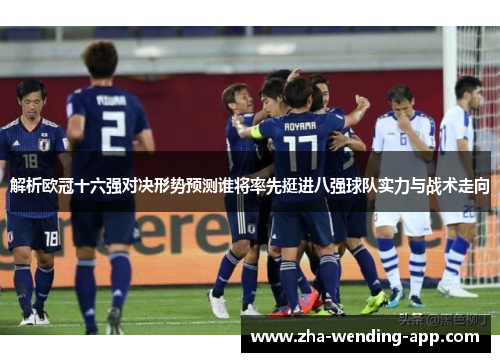 解析欧冠十六强对决形势预测谁将率先挺进八强球队实力与战术走向