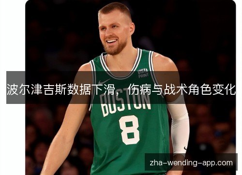 波尔津吉斯数据下滑，伤病与战术角色变化