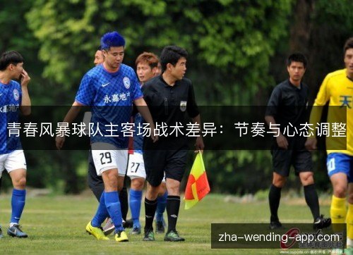 青春风暴球队主客场战术差异：节奏与心态调整