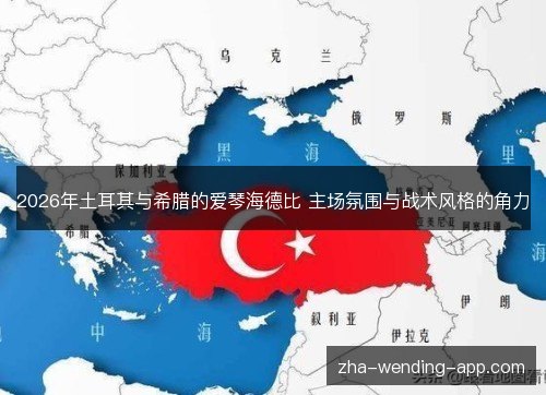 2026年土耳其与希腊的爱琴海德比 主场氛围与战术风格的角力